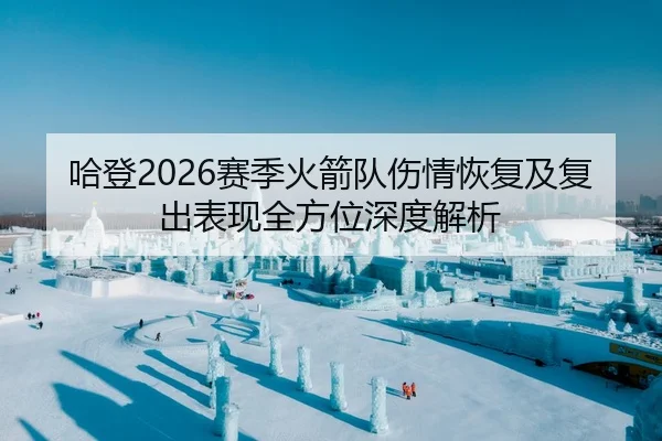 哈登2026赛季火箭队伤情恢复及复出表现全方位深度解析