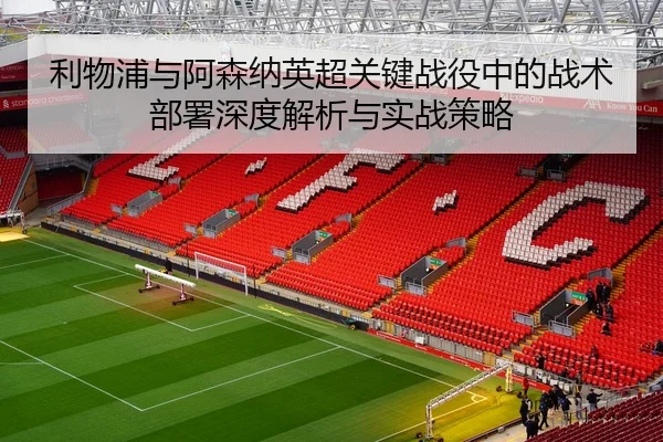 利物浦与阿森纳英超关键战役中的战术部署深度解析与实战策略