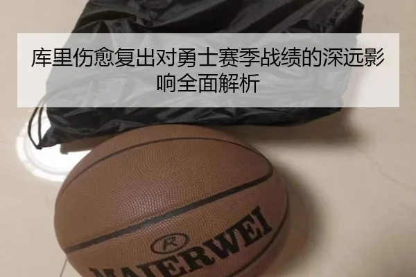 库里伤愈复出对勇士赛季战绩的深远影响全面解析