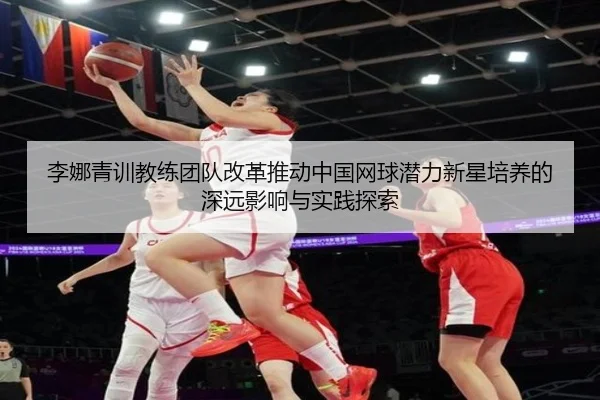 李娜青训教练团队改革推动中国网球潜力新星培养的深远影响与实践探索